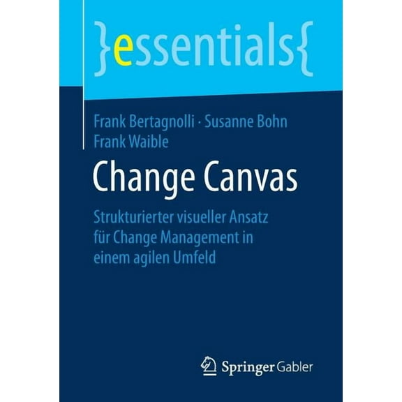 Essentials Change Canvas: Strukturierter Visueller Ansatz FÃ¼r Change Management in Einem Agilen Umfeld, (Paperback)