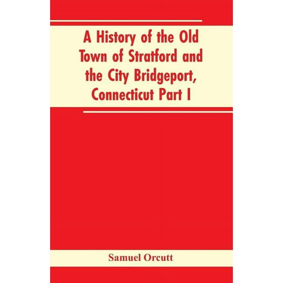 A History of the Old Town of Stratford and the City Bridgeport, Connecticut Part I, (Paperback)