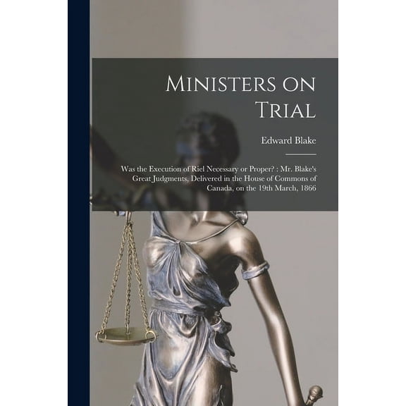 Ministers on Trial [microform]: Was the Execution of Riel Necessary or Proper?: Mr. Blake's Great Judgments, Delivered i, (Paperback)