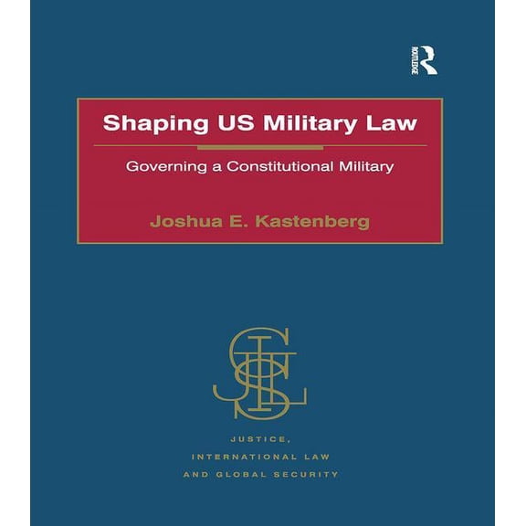 Justice, International Law and Global Se Shaping US Military Law: Governing a Constitutional Military, (Paperback)