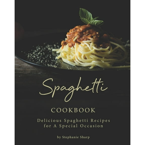 Spaghetti Cookbook: Delicious Spaghetti Recipes for A Special Occasion (Paperback) by Stephanie Sharp