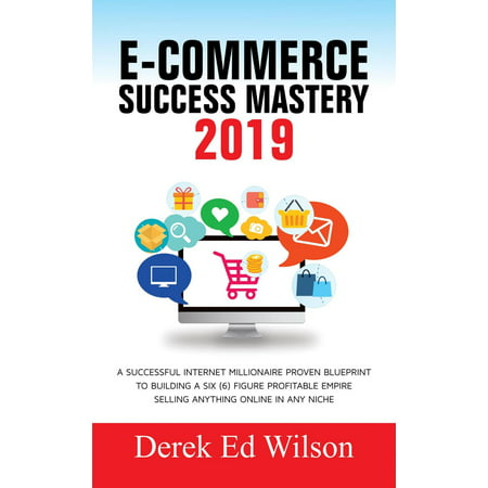 E-Commerce Success Mastery 2019 : A Successful Internet Millionaire Proven Blueprint To Building A Six(6) Figure Profitable Empire Selling Anything Online In Any Niche - (Best Selling Rolex 2019)