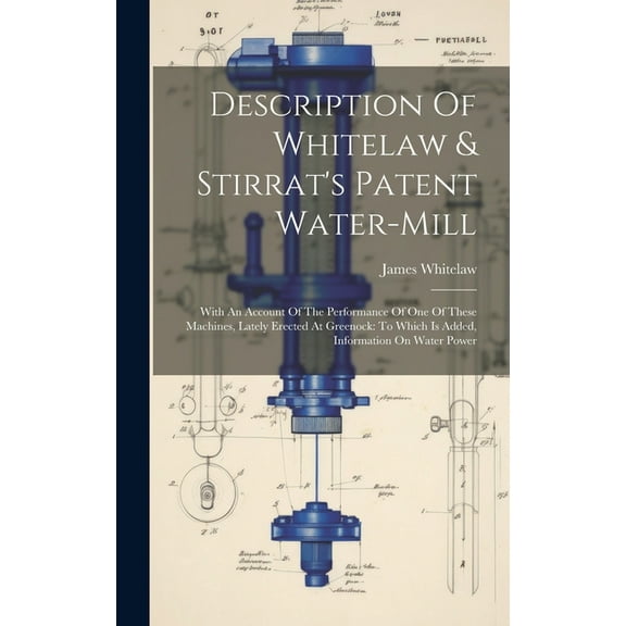 Description Of Whitelaw & Stirrat's Patent Water-mill: With An Account Of The Performance Of One Of These Machines, Lately Erected At Greenock: To Which Is Added, Information On Water Power (Hardcover