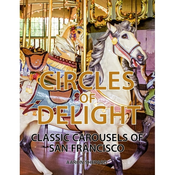 Circles of Delight: Classic Carousels of San Francisco, with Over 100 Photos of the Golden Gate Park Carousel, the Yerba, (Paperback)