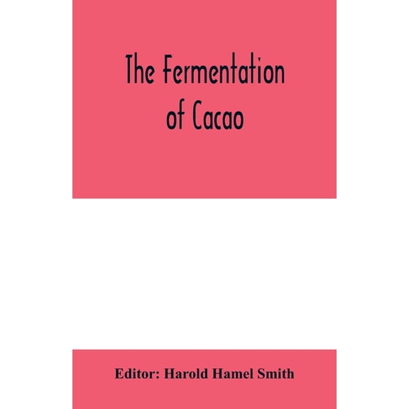The fermentation of cacao, with which is compared the results of experimental investigations into the fermentation, oxid, (Paperback)
