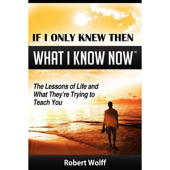 If I Only Knew Then What I Know Now--The Lessons of Life and What They're Trying to Teach You, (Paperback)