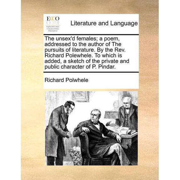 The Unsex'd Females; A Poem, Addressed to the Author of the Pursuits of Literature. by the REV. Richard Polewhele. to Which Is Added, a Sketch of the Private and Public Character of P. Pindar. (Paperback)