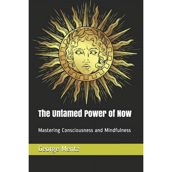 The Untamed Power of Now: Mastering Consciousness and Mindfulness