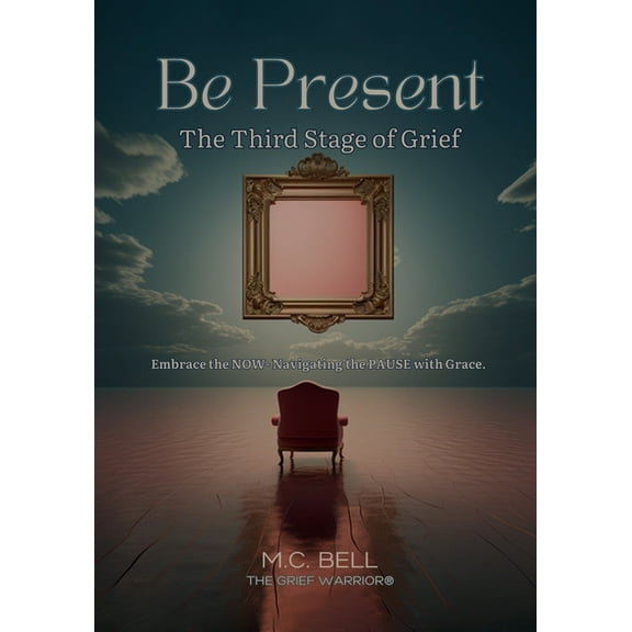 Be Present The Third Stages of Grief: Embrace the NOW- Navigating the PAUSE with Grace, (Paperback)