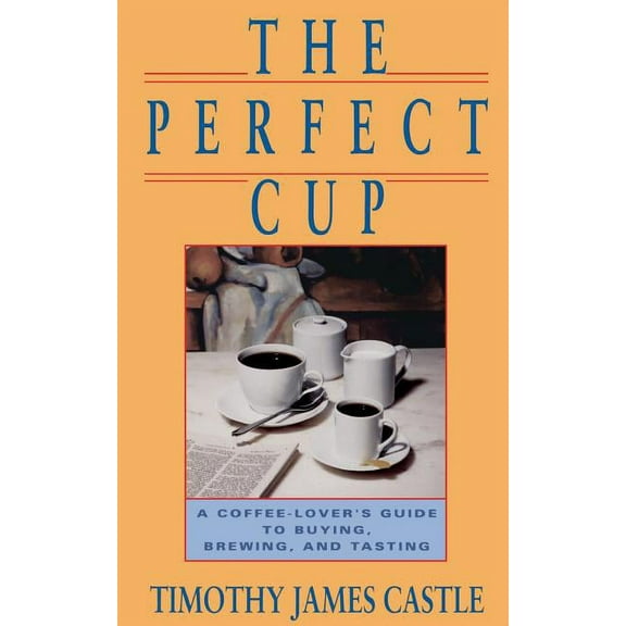 The Perfect Cup: A Coffee Lover's Guide to Buying, Brewing, and Tasting, (Paperback)
