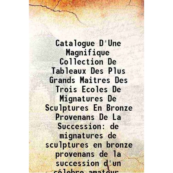 Catalogue D'Une Magnifique Collection De Tableaux Des Plus Grands Maitres Des Trois Ecoles De Mignatures De Sculptures En Bronze Provenans De La Succession de mignatures de sculptures en b [Hardcover]