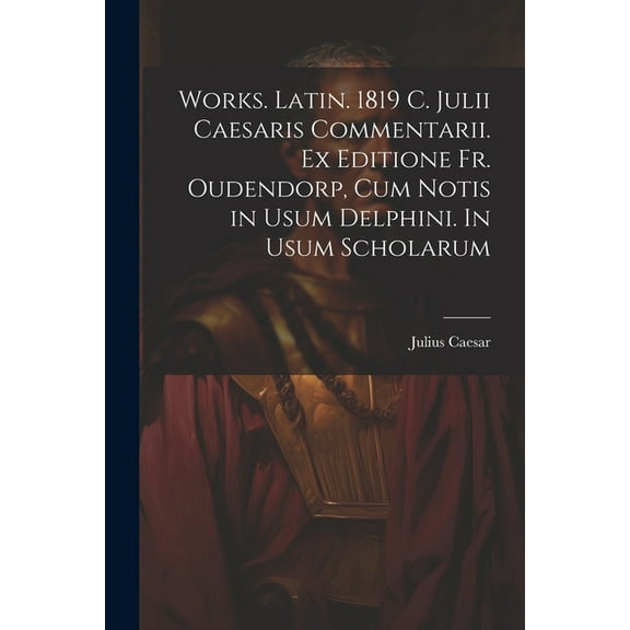 Works. Latin. 1819 C. Julii Caesaris Commentarii. Ex editione Fr. Oudendorp, cum notis in usum Delphini. In usum scholarum (Paperback)