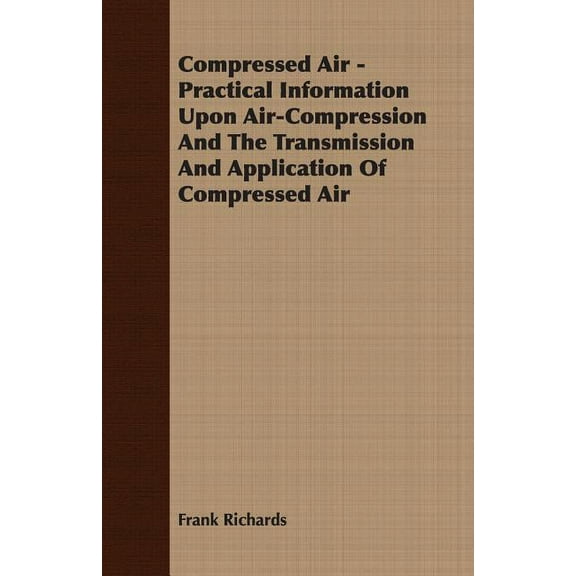 Compressed Air - Practical Information Upon Air-Compression And The Transmission And Application Of Compressed Air (Paperback)