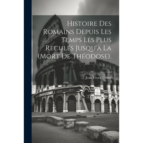 Histoire Des Romains Depuis Les Temps Les Plus Reculés Jusqu'à La (Mort De Théodose). (Paperback)