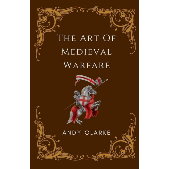 The Art of Medieval Warfare: Strategies, Tactics, and Weapons of the Battlefield, (Paperback)