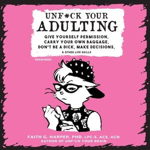 Unf*ck Your Adulting: Give Yourself Permission, Carry Your Own Baggage, Don't Be a Dick, Make Decisions, and Other Life Skills (Best Way To Make Your Dick Bigger)