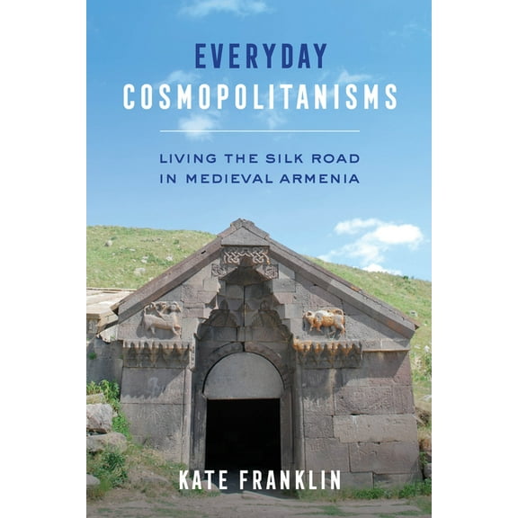Everyday Cosmopolitanisms: Living the Silk Road in Medieval Armenia, (Paperback)