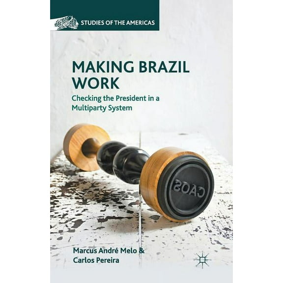 Studies of the Americas Making Brazil Work: Checking the President in a Multiparty System, (Paperback)