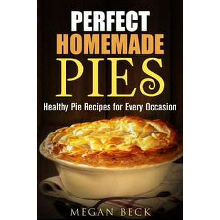 Perfect Homemade Pies: Healthy Pie Recipes for Every Occasion -