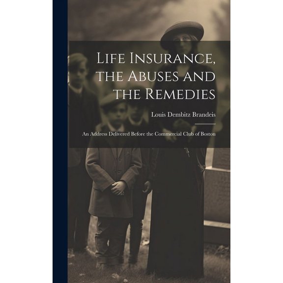 Life Insurance, the Abuses and the Remedies : An Address Delivered Before the Commercial Club of Boston (Hardcover)