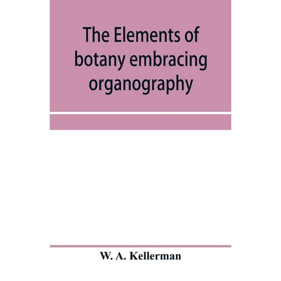 The elements of botany embracing organography, histology, vegetable physiology, systematic botany and economic botany; A, (Paperback)