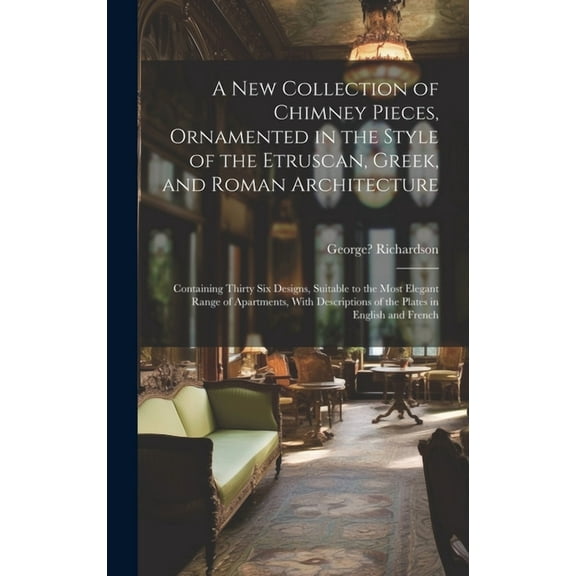 A New Collection of Chimney Pieces, Ornamented in the Style of the Etruscan, Greek, and Roman Architecture (Hardcover)