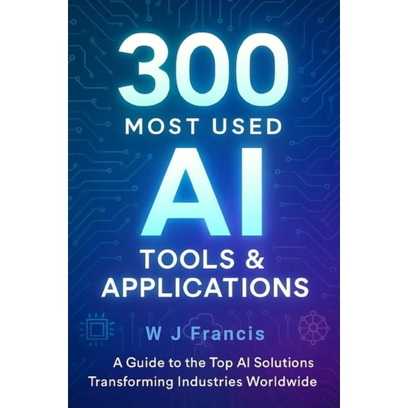 300 Most Used AI Tools & Applications: A Guide to the Top AI Solutions Transforming Industries Worldwide, (Paperback)