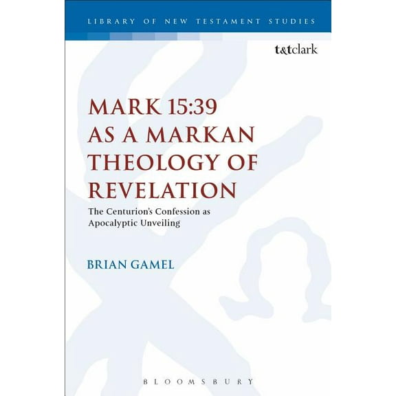 Library of New Testament Studies Mark 15:39 as a Markan Theology of Revelation: The Centurion's Confession as Apocalyptic Unveiling, Book 574, (Hardcover)