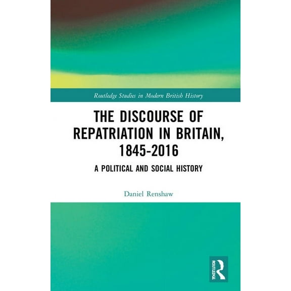 Routledge Studies in Modern British Hist The Discourse of Repatriation in Britain, 1845-2016: A Political and Social History, (Paperback)