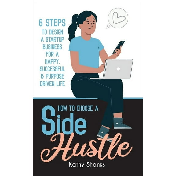 How to Choose a Side Hustle: 6 Steps to Design a Startup Business for a Happy, Successful and Purpose Driven Life (Paperback)