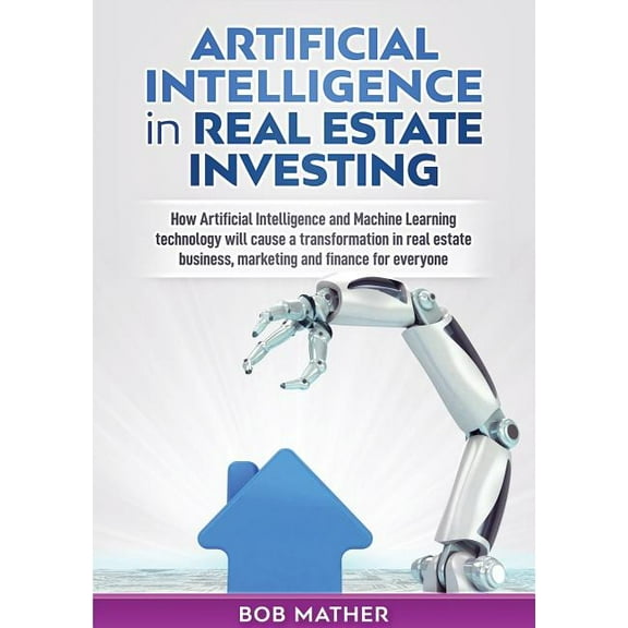 Artificial Intelligence in Real Estate Investing: How Artificial Intelligence and Machine Learning technology will cause, (Paperback)