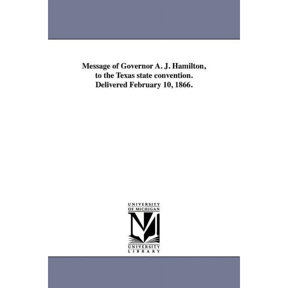 Message of Governor A. J. Hamilton, to the Texas state convention. Delivered February 10, 1866., (Paperback)