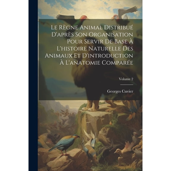 Le Règne Animal Distribué D'après Son Organisation Pour Servir De Base À L'histoire Naturelle Des Animaux Et D'introduction À L'anatomie Comparée; Volume 2 (Paperback)