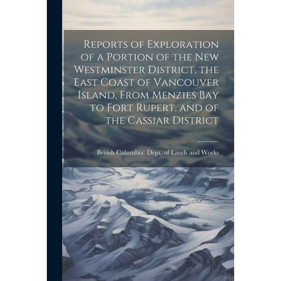 Reports of Exploration of a Portion of the New Westminster District, the East Coast of Vancouver Island, From Menzies Bay to Fort Rupert, and of the Cassiar District (Paperback)