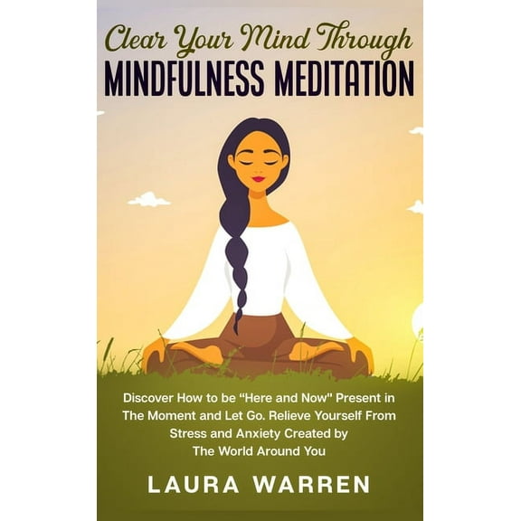 Clear Your Mind Through Mindfulness Meditation: Discover How to be "Here and Now" Present in The Moment and Le, (Hardcover)