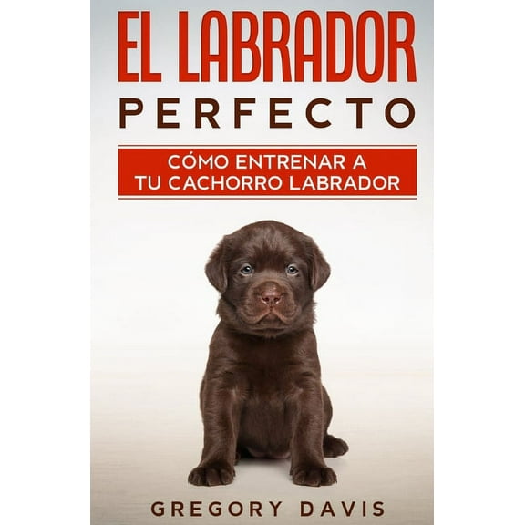 El Labrador Perfecto: Cómo Entrenar a Tu Cachorro Labrador (Paperback)