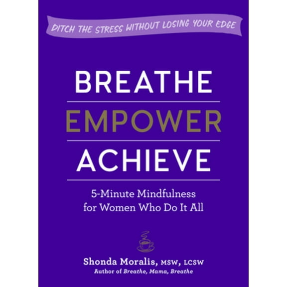 Breathe, Empower, Achieve: 5-Minute Mindfulness for Women Who Do It All - Ditch the Stress Without Losing Your Edge, (Paperback)