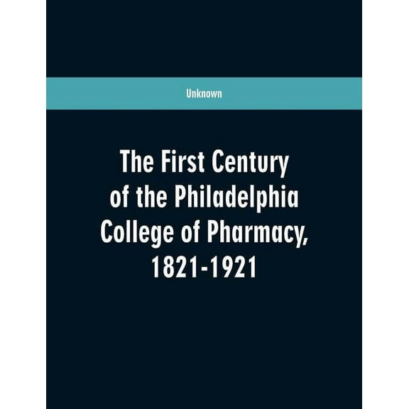 The first century of the Philadelphia college of pharmacy, 1821-1921, (Paperback)