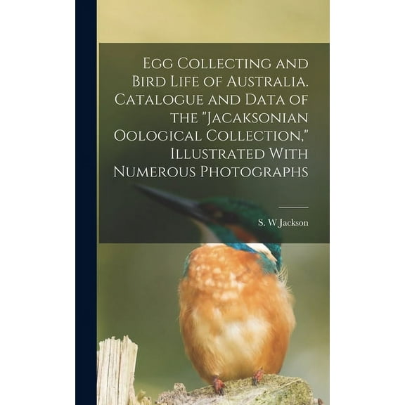 Egg Collecting and Bird Life of Australia. Catalogue and Data of the "Jacaksonian Oological Collection," Illustrated With Numerous Photographs (Hardcover)