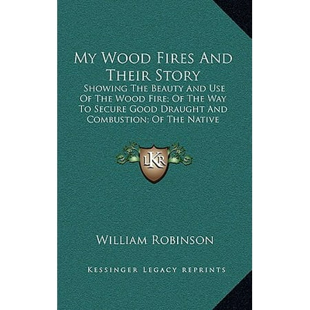 My Wood Fires and Their Story : Showing the Beauty and Use of the Wood Fire; Of the Way to Secure Good Draught and Combustion; Of the Native Woods Best for (Best Wood To Use In A Smoker)