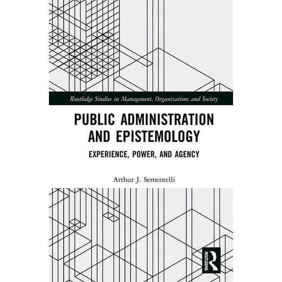 Routledge Studies in Management, Organiz Public Administration and Epistemology: Experience, Power, and Agency, (Hardcover)