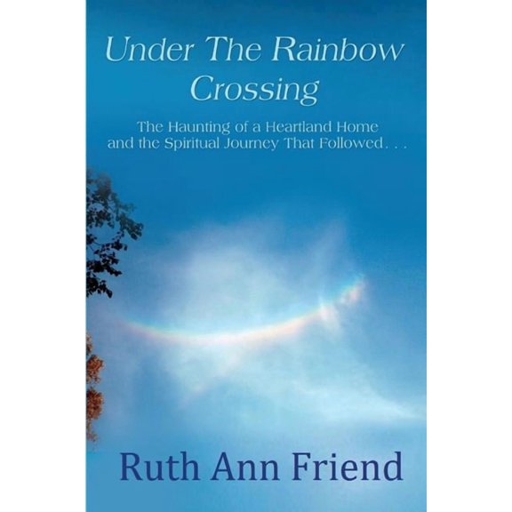 Under the Rainbow Crossing: The Haunting of a Heartland Home and the Spiritual Journey That Followed..., (Paperback)