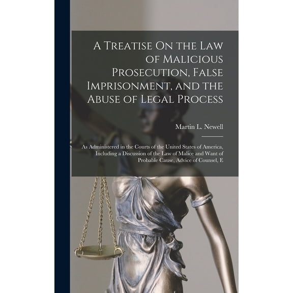 A Treatise On the Law of Malicious Prosecution, False Imprisonment, and the Abuse of Legal Process, (Hardcover)