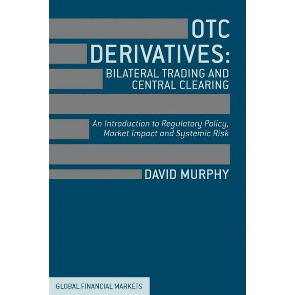 Global Financial Markets OTC Derivatives: Bilateral Trading & Central Clearing: An Introduction to Regulatory Policy, Market Impact and Systemic , (Hardcover)