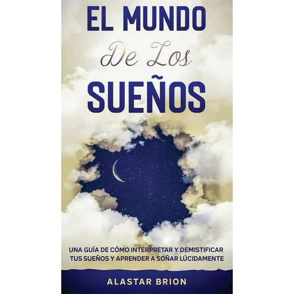 El Mundo de los Sueños : Una Guía de cómo interpretar y demistificar tus sueños y aprender a soñar lúcidamente (Hardcover)