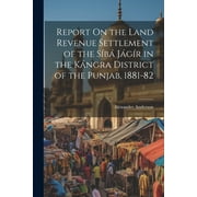 Report On the Land Revenue Settlement of the Sb Jgr in the Kngra District of the Punjab, 1881-82 (Paperback)