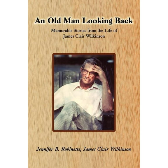 An Old Man Looking Back: Memorable Stories from the Life of James Clair Wilkinson