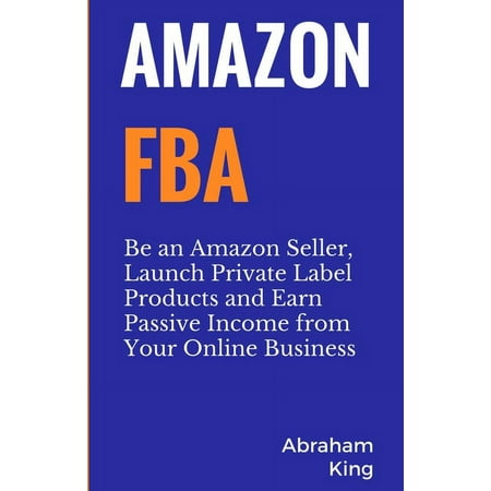 Amazon FBA: Be an Amazon Seller, Launch Private Label Products and Earn Passive Income From Your Online Business (Paperback)