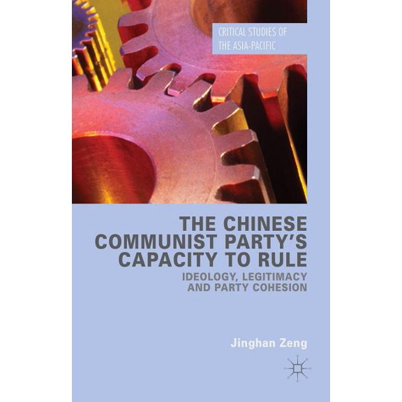 Critical Studies of the Asia-Pacific The Chinese Communist Party's Capacity to Rule: Ideology, Legitimacy and Party Cohesion, (Hardcover)