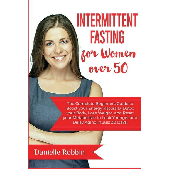 Intermittent Fasting for Women over 50 : The Complete Beginners' Guide to Boost Your Energy Naturally, Detox Your Body, Lose Weight, and Reset Your Metabolism to look Younger and Delay Aging in Just 30 (Paperback)